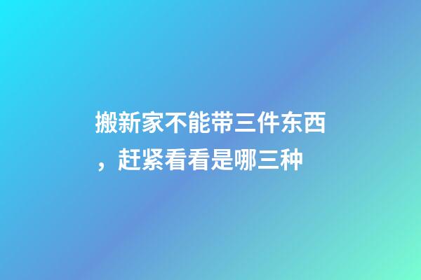 搬新家不能带三件东西，赶紧看看是哪三种