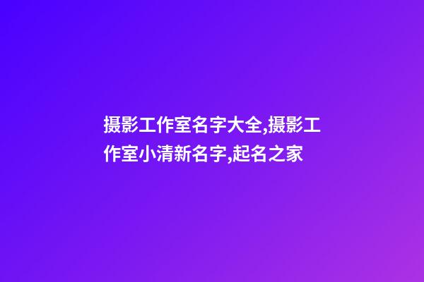 摄影工作室名字大全,摄影工作室小清新名字,起名之家-第1张-店铺起名-玄机派