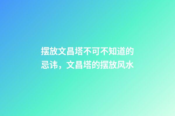 摆放文昌塔不可不知道的忌讳，文昌塔的摆放风水