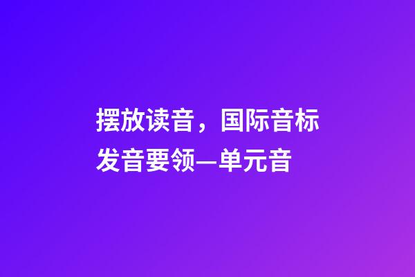 摆放读音，国际音标发音要领—单元音-第1张-观点-玄机派