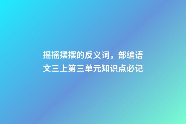 摇摇摆摆的反义词，部编语文三上第三单元知识点必记-第1张-观点-玄机派