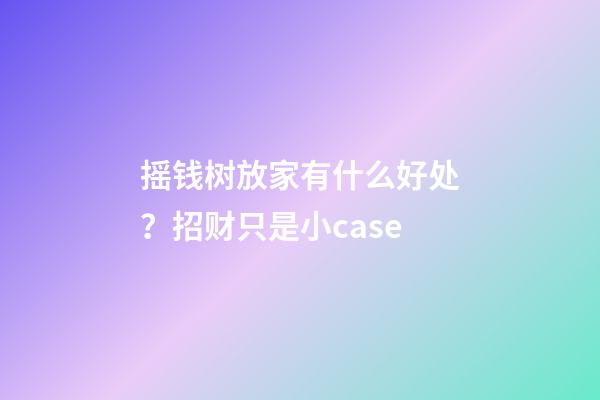 摇钱树放家有什么好处？招财只是小case