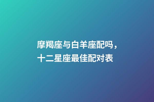 摩羯座与白羊座配吗，十二星座最佳配对表-第1张-观点-玄机派