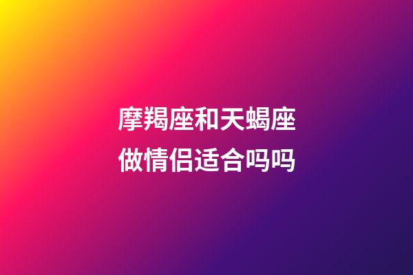 摩羯座和天蝎座做情侣适合吗吗-第1张-星座运势-玄机派