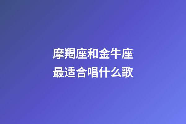 摩羯座和金牛座最适合唱什么歌-第1张-星座运势-玄机派