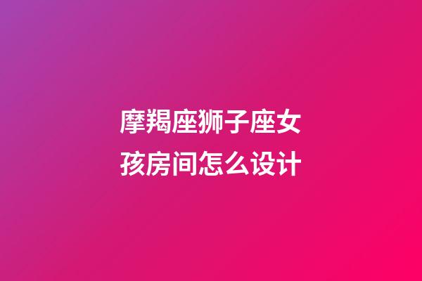 摩羯座狮子座女孩房间怎么设计-第1张-星座运势-玄机派