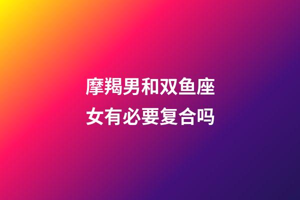 摩羯男和双鱼座女有必要复合吗-第1张-星座运势-玄机派