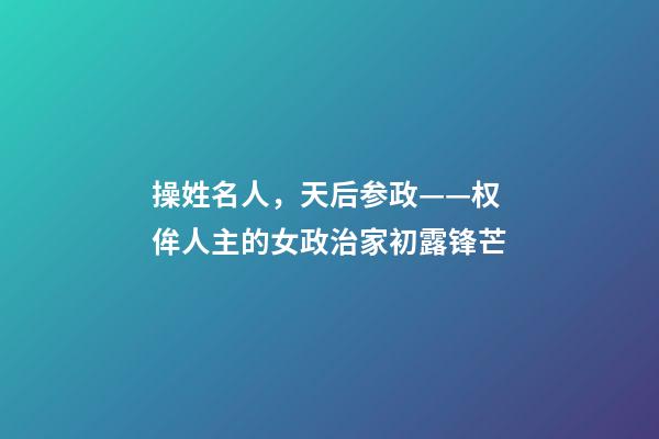 操姓名人，天后参政——权侔人主的女政治家初露锋芒-第1张-观点-玄机派