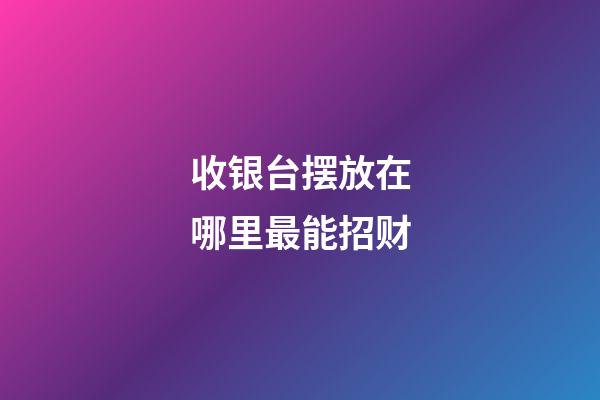 收银台摆放在哪里最能招财