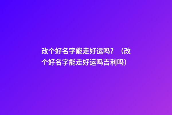 改个好名字能走好运吗？（改个好名字能走好运吗吉利吗）