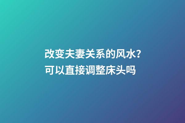 改变夫妻关系的风水？可以直接调整床头吗