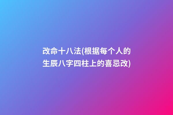 改命十八法(根据每个人的生辰八字四柱上的喜忌改)