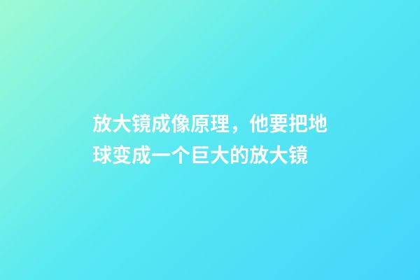 放大镜成像原理，他要把地球变成一个巨大的放大镜-第1张-观点-玄机派