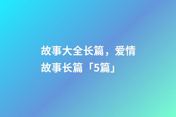 故事大全长篇，爱情故事长篇「5篇」-第1张-观点-玄机派