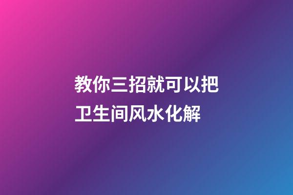 教你三招就可以把卫生间风水化解