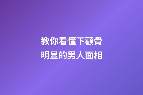 教你看懂下颧骨明显的男人面相