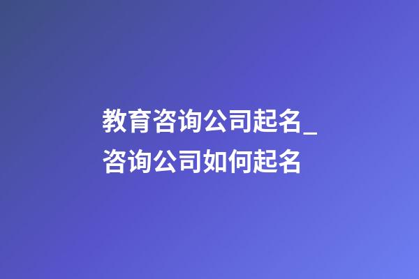 教育咨询公司起名_咨询公司如何起名-第1张-公司起名-玄机派