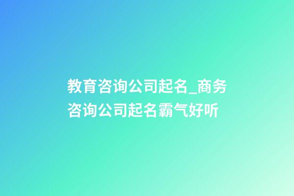 教育咨询公司起名_商务咨询公司起名霸气好听