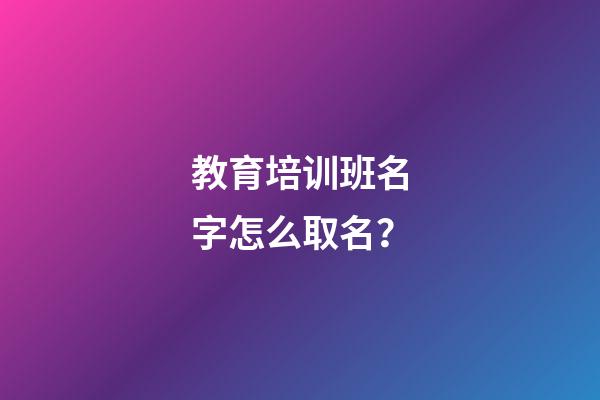 教育培训班名字怎么取名？-第1张-公司起名-玄机派