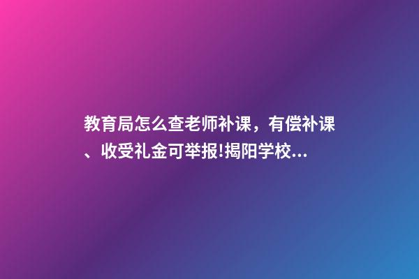 教育局怎么查老师补课，有偿补课、收受礼金可举报!揭阳学校有偿补课和教师违规收礼举报方式在此-第1张-观点-玄机派