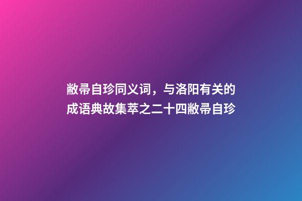 敝帚自珍同义词，与洛阳有关的成语典故集萃之二十四敝帚自珍-第1张-观点-玄机派