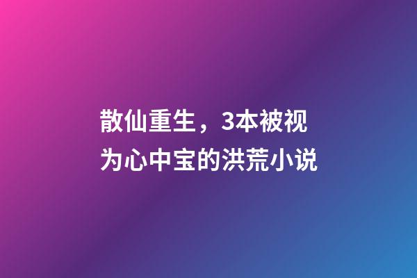 散仙重生，3本被视为心中宝的洪荒小说-第1张-观点-玄机派