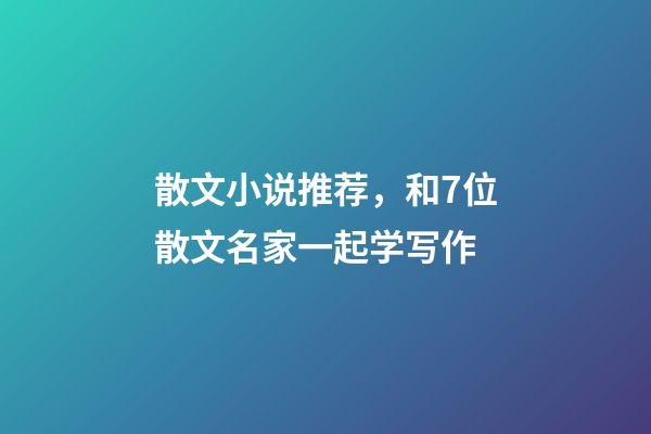 散文小说推荐，和7位散文名家一起学写作-第1张-观点-玄机派