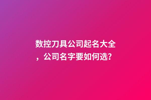 数控刀具公司起名大全，公司名字要如何选？-第1张-公司起名-玄机派