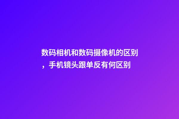 数码相机和数码摄像机的区别，手机镜头跟单反有何区别-第1张-观点-玄机派