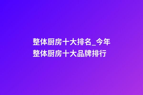 整体厨房十大排名_今年整体厨房十大品牌排行-第1张-商标起名-玄机派