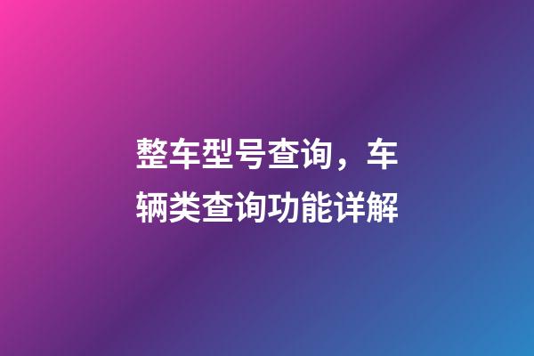 整车型号查询，车辆类查询功能详解(下)-第1张-观点-玄机派