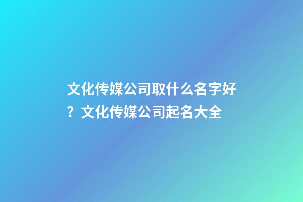 文化传媒公司取什么名字好？文化传媒公司起名大全-第1张-公司起名-玄机派