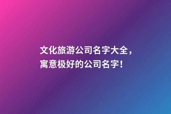 文化旅游公司名字大全，寓意极好的公司名字！-第1张-公司起名-玄机派