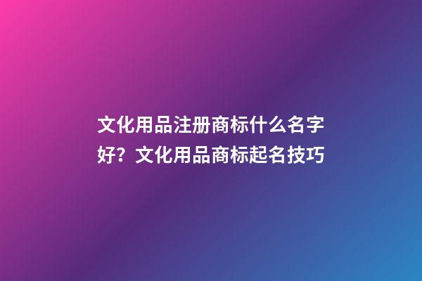 文化用品注册商标什么名字好？文化用品商标起名技巧-第1张-商标起名-玄机派