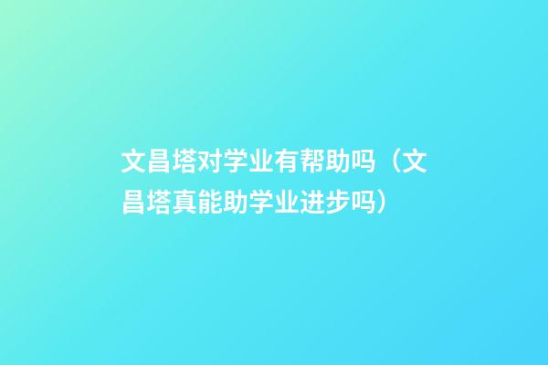 文昌塔对学业有帮助吗（文昌塔真能助学业进步吗）