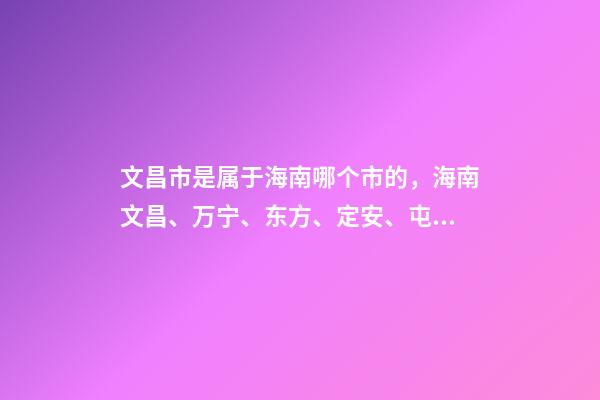 文昌市是属于海南哪个市的，海南文昌、万宁、东方、定安、屯昌现状观察-第1张-观点-玄机派