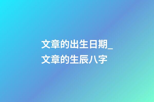 文章的出生日期_文章的生辰八字