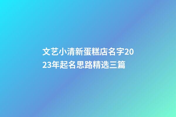 文艺小清新蛋糕店名字2023年起名思路精选三篇-第1张-店铺起名-玄机派