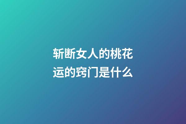 斩断女人的桃花运的窍门是什么