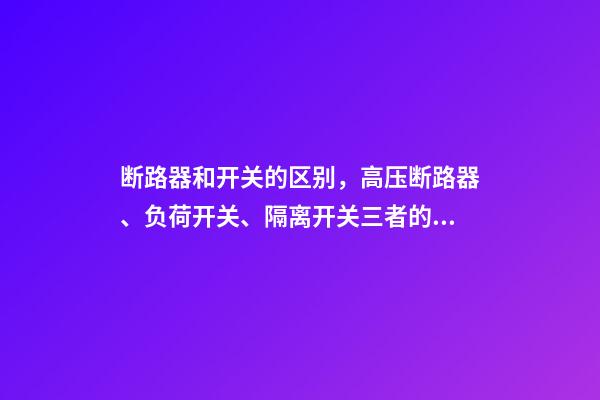 断路器和开关的区别，高压断路器、负荷开关、隔离开关三者的区别是什么呢-第1张-观点-玄机派