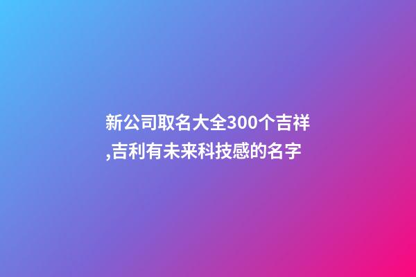 新公司取名大全300个吉祥,吉利有未来科技感的名字-第1张-公司起名-玄机派