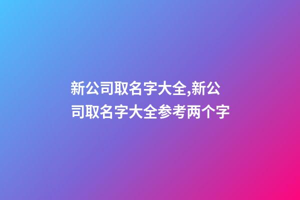 新公司取名字大全,新公司取名字大全参考两个字-第1张-公司起名-玄机派