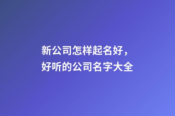 新公司怎样起名好，好听的公司名字大全-第1张-公司起名-玄机派