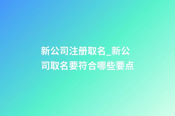 新公司注册取名_新公司取名要符合哪些要点