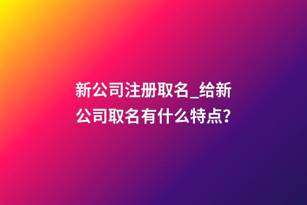 新公司注册取名_给新公司取名有什么特点？