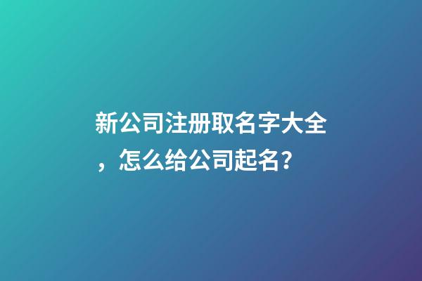 新公司注册取名字大全，怎么给公司起名？-第1张-公司起名-玄机派