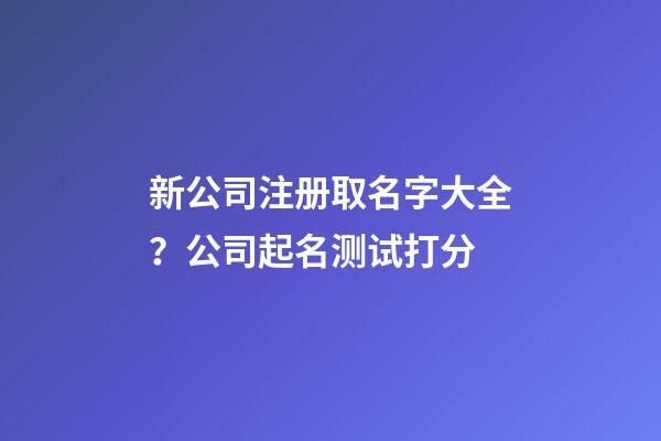 新公司注册取名字大全？公司起名测试打分-第1张-公司起名-玄机派