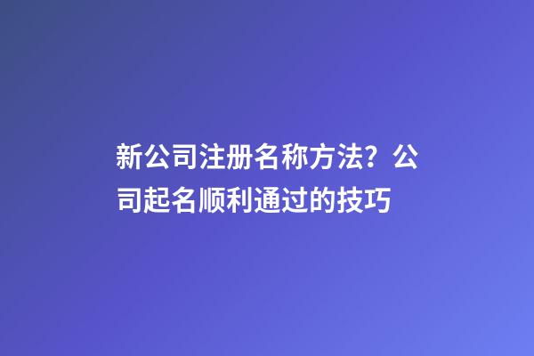 新公司注册名称方法？公司起名顺利通过的技巧-第1张-公司起名-玄机派