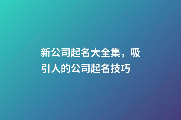 新公司起名大全集，吸引人的公司起名技巧-第1张-公司起名-玄机派