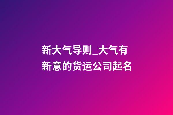 新大气导则_大气有新意的货运公司起名-第1张-公司起名-玄机派